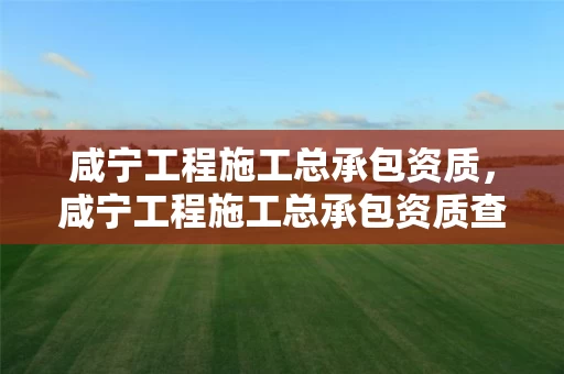 咸宁工程施工总承包资质，咸宁工程施工总承包资质查询