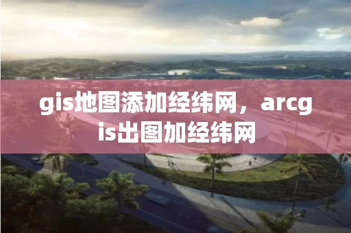 gis地图添加经纬网，arcgis出图加经纬网