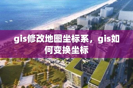 gis修改地图坐标系，gis如何变换坐标