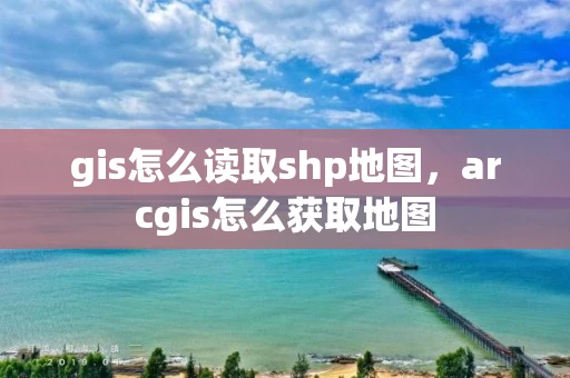 gis怎么读取shp地图,arcgis怎么获取地图 gis怎么读取shp地图,arcgis怎么获取地图