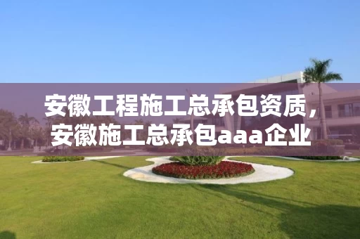 安徽工程施工总承包资质，安徽施工总承包aaa企业