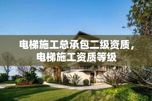 电梯施工总承包二级资质,电梯施工资质等级 电梯施工总承包二级资质,电梯施工资质等级