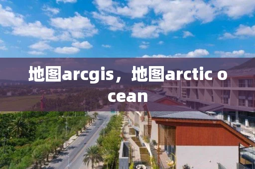 地图arcgis，地图arctic ocean