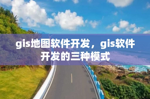 gis地图软件开发，gis软件开发的三种模式