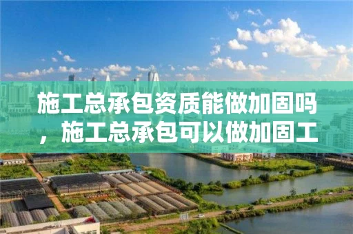 施工总承包资质能做加固吗，施工总承包可以做加固工程吗