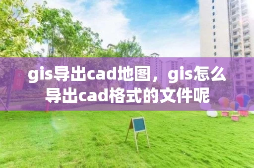 gis导出cad地图，gis怎么导出cad格式的文件呢