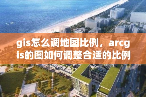 gis怎么调地图比例，arcgis的图如何调整合适的比例