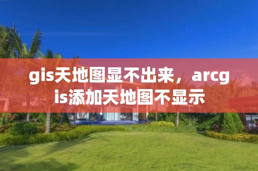 gis天地图显不出来，arcgis添加天地图不显示