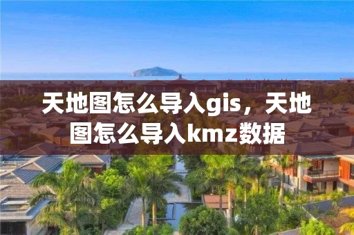 天地图怎么导入gis，天地图怎么导入kmz数据