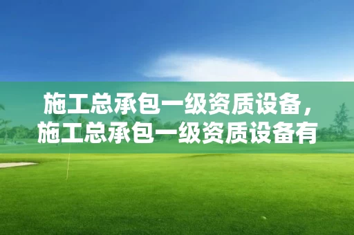 施工总承包一级资质设备，施工总承包一级资质设备有哪些