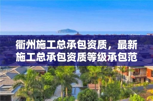 衢州施工总承包资质，最新施工总承包资质等级承包范围