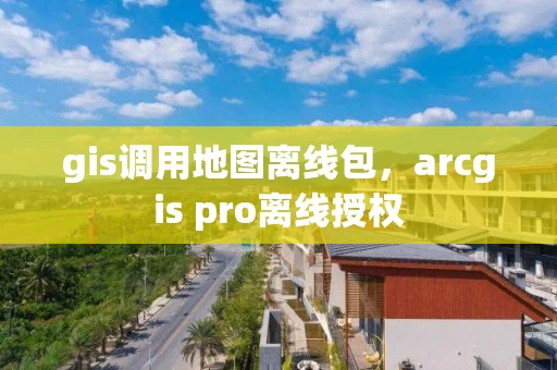 gis调用地图离线包，arcgis pro离线授权