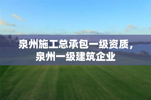 泉州施工总承包一级资质，泉州一级建筑企业