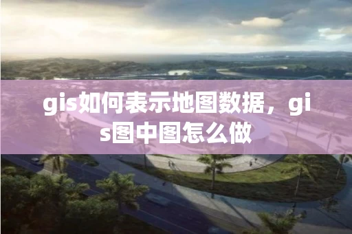 gis如何表示地图数据，gis图中图怎么做