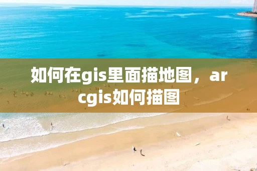 如何在gis里面描地图，arcgis如何描图