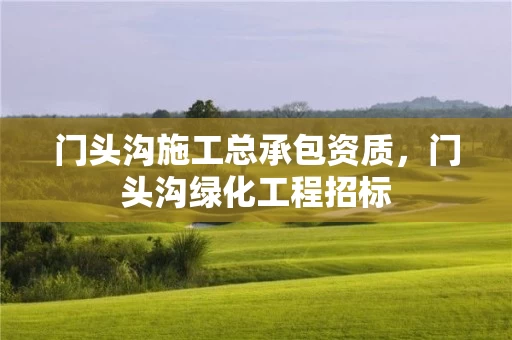 门头沟施工总承包资质，门头沟绿化工程招标