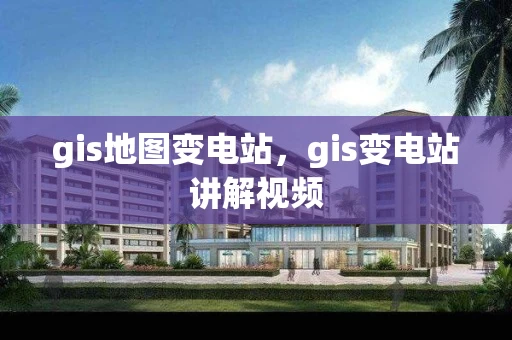 gis地图变电站，gis变电站讲解视频