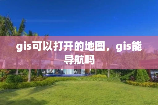 gis可以打开的地图，gis能导航吗
