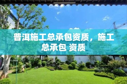 普洱施工总承包资质，施工总承包 资质