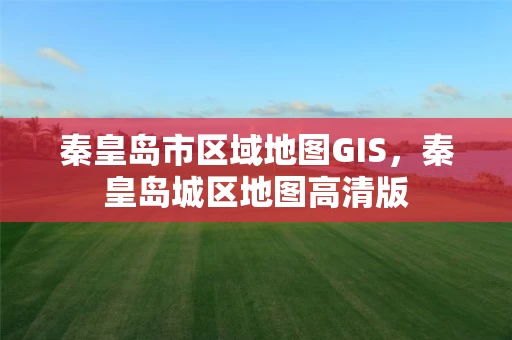 秦皇岛市区域地图GIS,秦皇岛城区地图高清版 秦皇岛市区域地图GIS,秦皇岛城区地图高清版