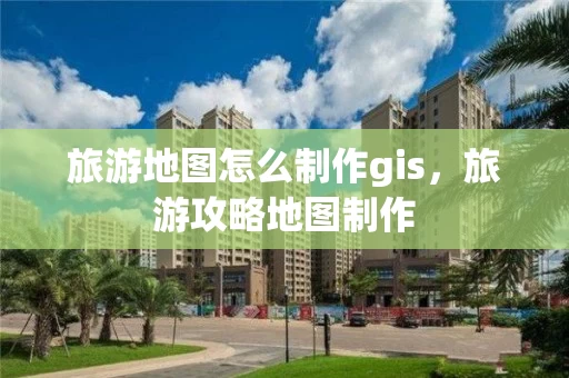 旅游地图怎么制作gis，旅游攻略地图制作