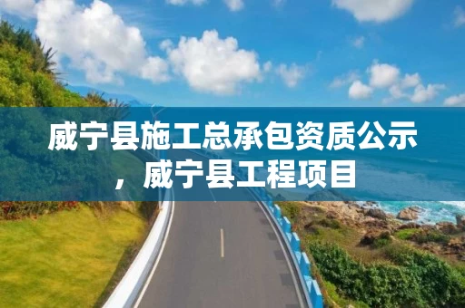 威宁县施工总承包资质公示，威宁县工程项目