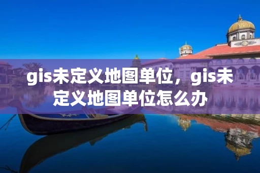gis未定义地图单位，gis未定义地图单位怎么办