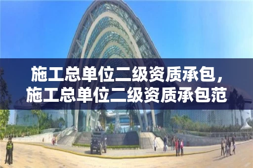 施工总单位二级资质承包，施工总单位二级资质承包范围