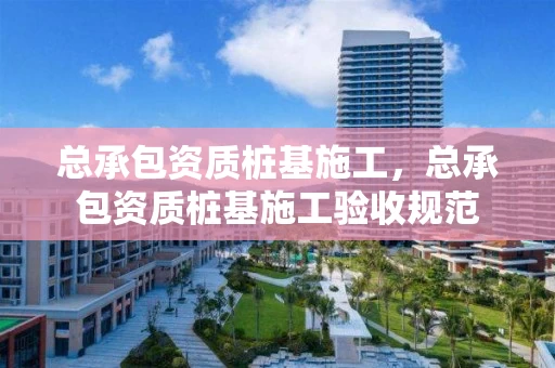 总承包资质桩基施工，总承包资质桩基施工验收规范