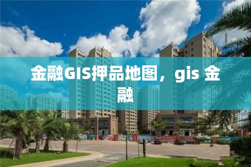 金融GIS押品地图，gis 金融