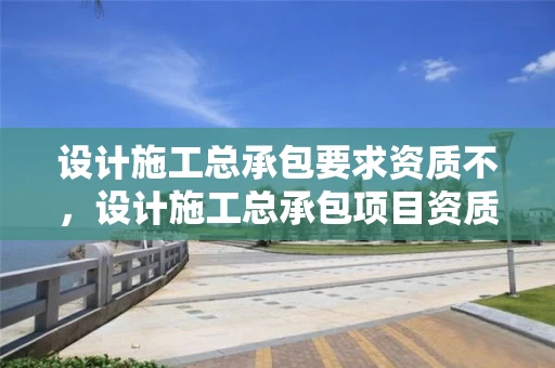 设计施工总承包要求资质不，设计施工总承包项目资质要求