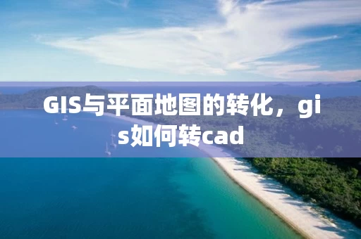 GIS与平面地图的转化，gis如何转cad