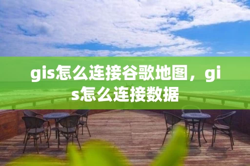gis怎么连接谷歌地图，gis怎么连接数据