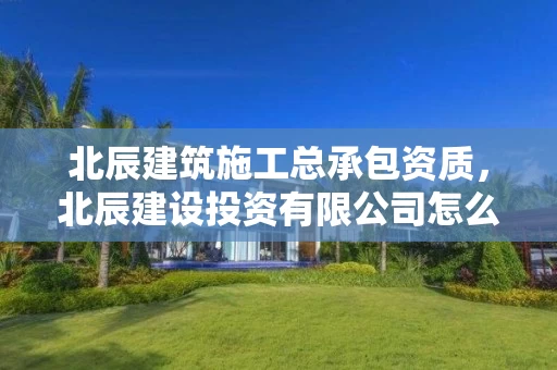 北辰建筑施工总承包资质，北辰建设投资有限公司怎么样