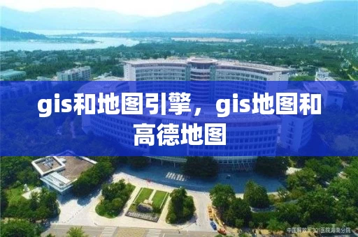 gis和地图引擎,gis地图和高德地图 gis和地图引擎,gis地图和高德地图