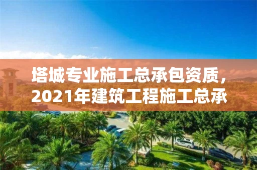 塔城专业施工总承包资质，2021年建筑工程施工总承包资质标准