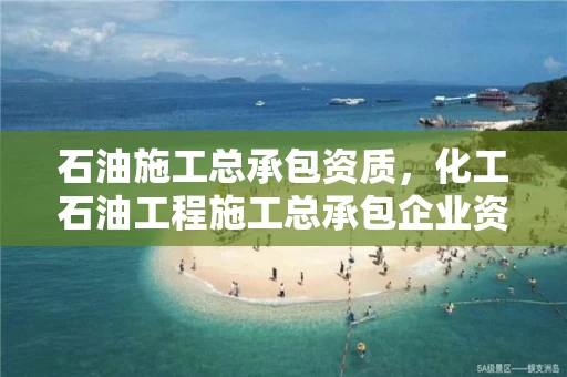 石油施工总承包资质，化工石油工程施工总承包企业资质