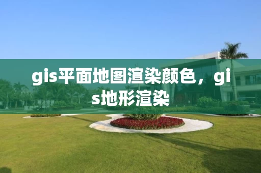 gis平面地图渲染颜色，gis地形渲染