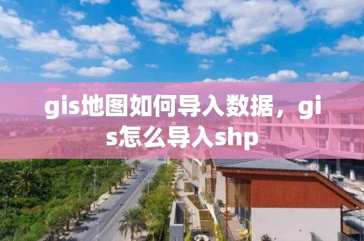 gis地图如何导入数据,gis怎么导入shp gis地图如何导入数据,gis怎么导入shp