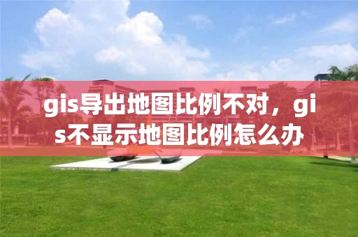 gis导出地图比例不对，gis不显示地图比例怎么办