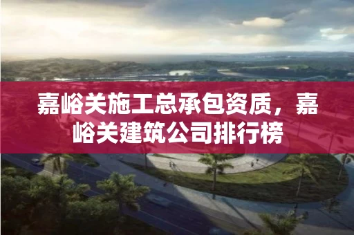 嘉峪关施工总承包资质，嘉峪关建筑公司排行榜