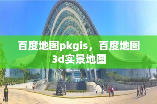 百度地图pkgis，百度地图3d实景地图