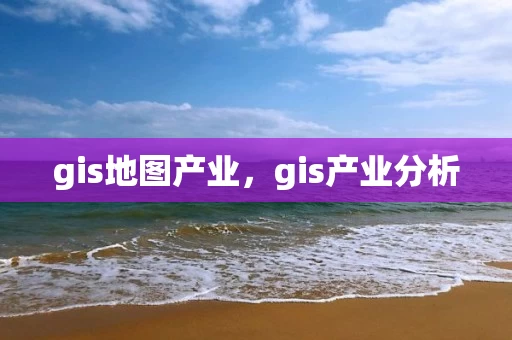 gis地图产业，gis产业分析