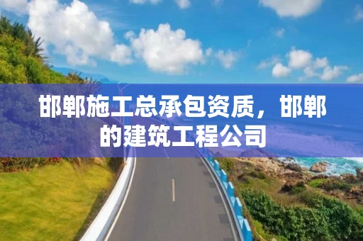 邯郸施工总承包资质，邯郸的建筑工程公司