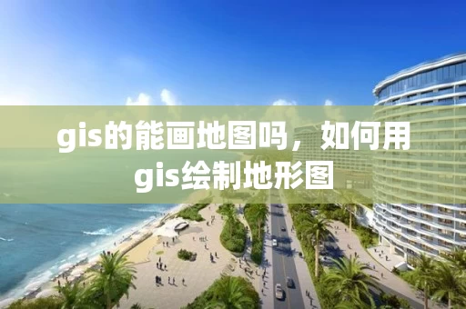 gis的能画地图吗，如何用gis绘制地形图