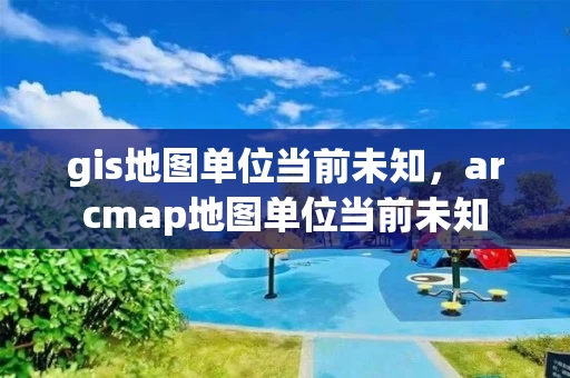 gis地图单位当前未知，arcmap地图单位当前未知