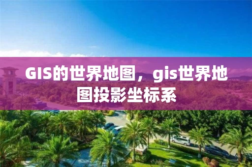 GIS的世界地图，gis世界地图投影坐标系