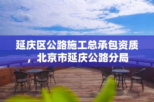 延庆区公路施工总承包资质，北京市延庆公路分局