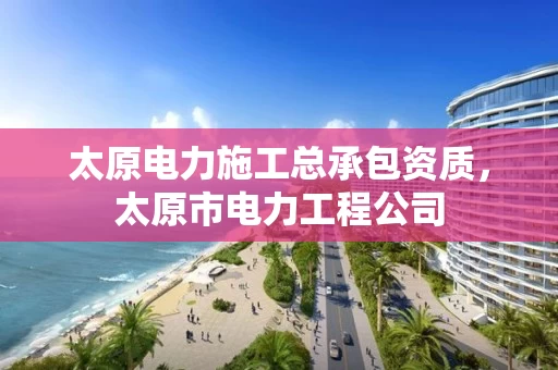 太原电力施工总承包资质，太原市电力工程公司