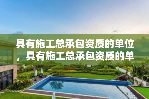 具有施工总承包资质的单位，具有施工总承包资质的单位有哪些